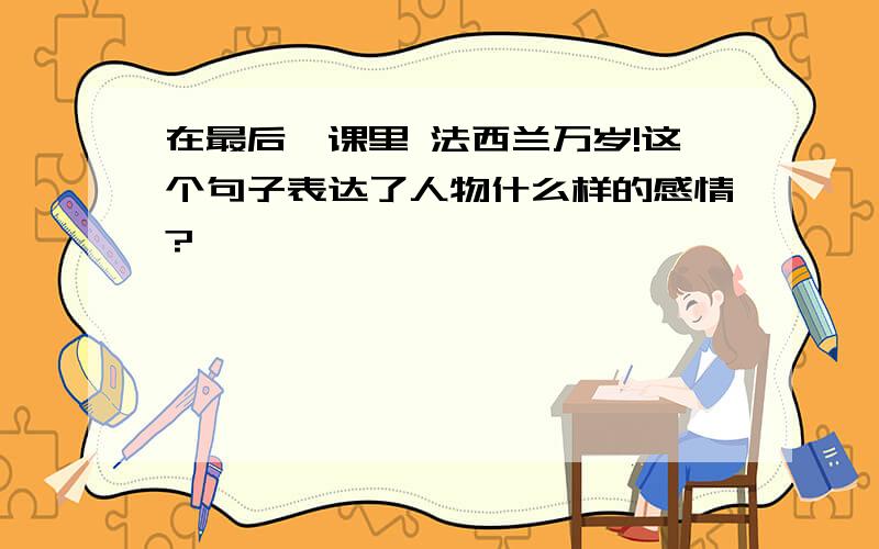 在最后一课里 法西兰万岁!这个句子表达了人物什么样的感情?