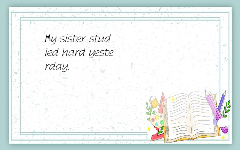 My sister studied hard yesterday.