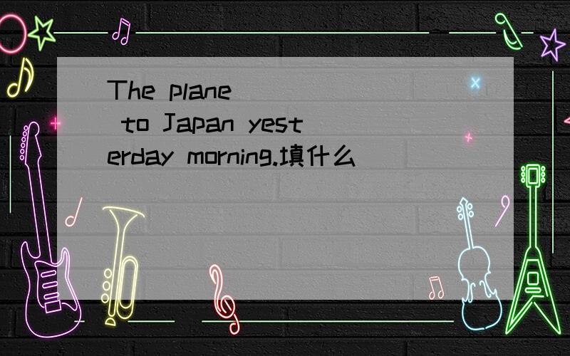 The plane ____ to Japan yesterday morning.填什么