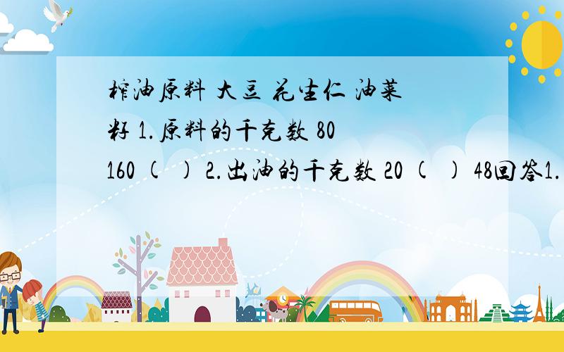 榨油原料 大豆 花生仁 油菜籽 1.原料的千克数 80 160 ( ) 2.出油的千克数 20 ( ) 48回答1..   2..