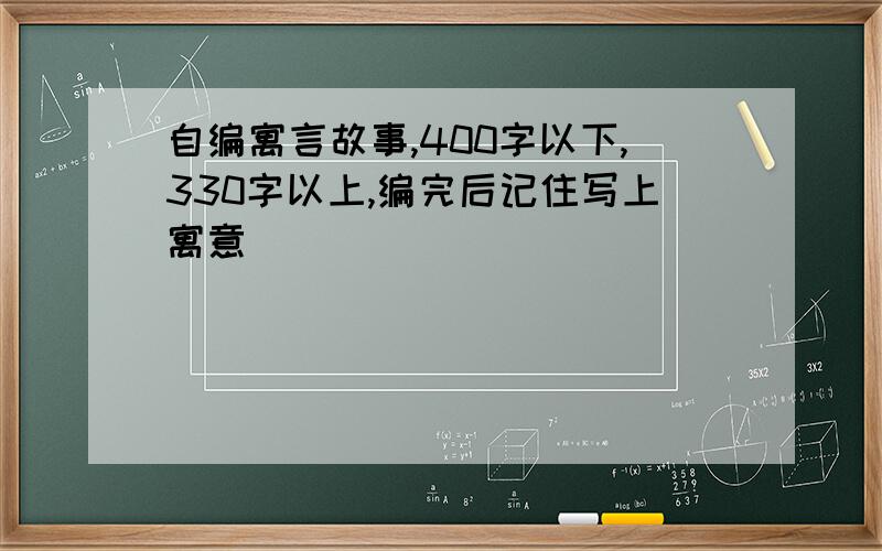 自编寓言故事,400字以下,330字以上,编完后记住写上寓意