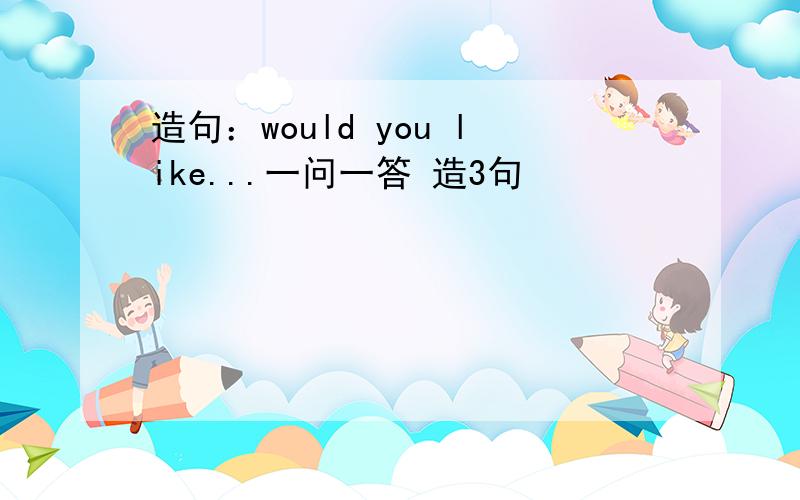 造句：would you like...一问一答 造3句