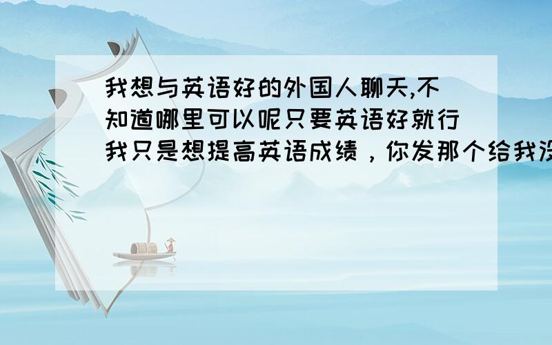 我想与英语好的外国人聊天,不知道哪里可以呢只要英语好就行我只是想提高英语成绩，你发那个给我没用 我看又看不懂