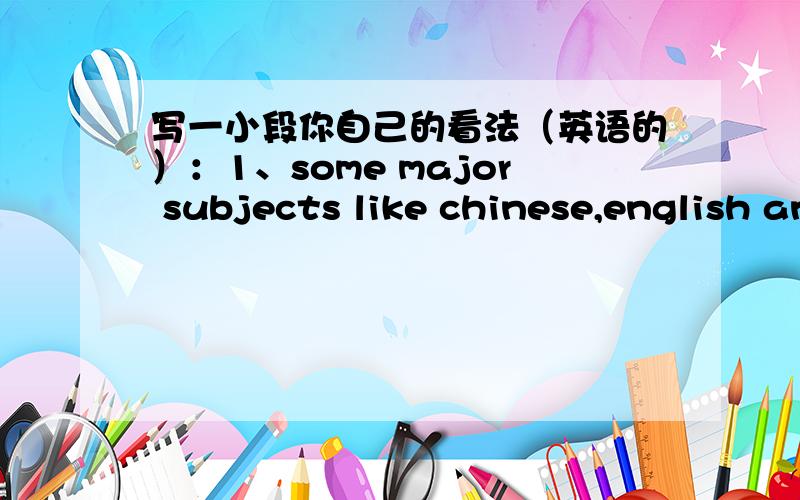 写一小段你自己的看法（英语的）：1、some major subjects like chinese,english and maths take the place of minor subjects,such as history,music and art at school,do you agree?why?2、should children be taught individually by a teacher a