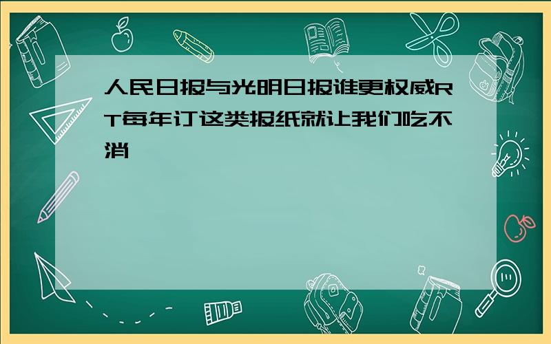 人民日报与光明日报谁更权威RT每年订这类报纸就让我们吃不消