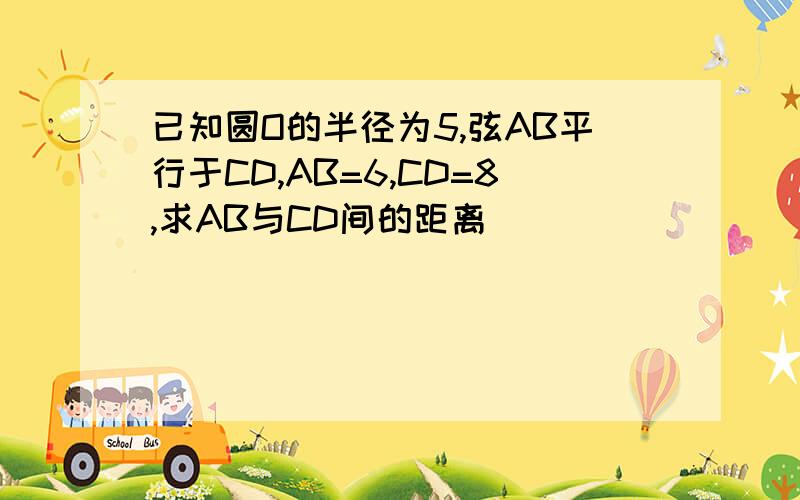 已知圆O的半径为5,弦AB平行于CD,AB=6,CD=8,求AB与CD间的距离