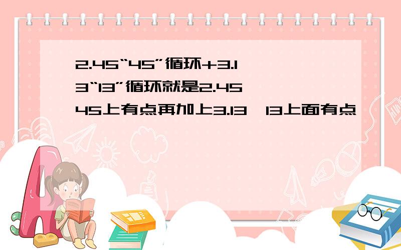 2.45“45”循环+3.13“13”循环就是2.45,45上有点再加上3.13,13上面有点