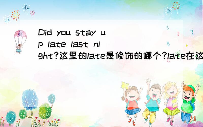 Did you stay up late last night?这里的late是修饰的哪个?late在这里是形容词还是副词?昨晚你熬夜了?“昨晚你熬夜了？