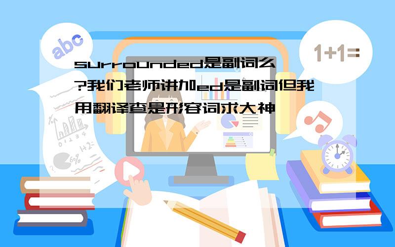 surrounded是副词么?我们老师讲加ed是副词但我用翻译查是形容词求大神