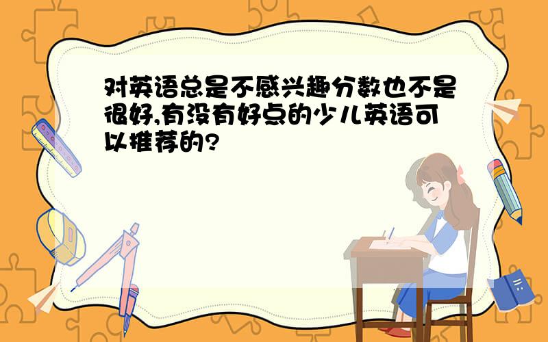 对英语总是不感兴趣分数也不是很好,有没有好点的少儿英语可以推荐的?