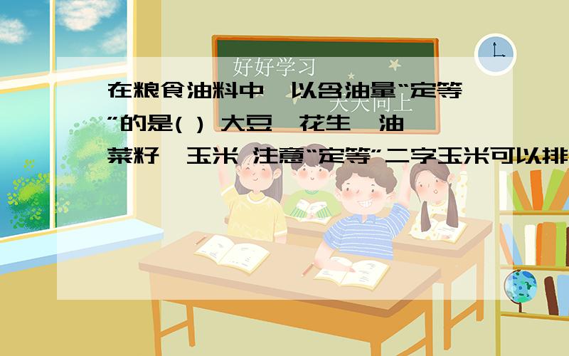 在粮食油料中,以含油量“定等”的是( ) 大豆,花生,油菜籽,玉米 注意“定等”二字玉米可以排除,玉米是以容重定等,其它三样真不清楚.