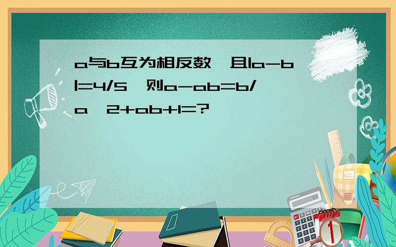 a与b互为相反数,且|a-b|=4/5,则a-ab=b/a^2+ab+1=?