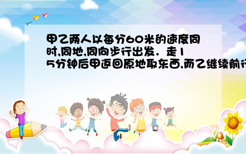 甲乙两人以每分60米的速度同时,同地,同向步行出发．走15分钟后甲返回原地取东西,而乙继续前行.甲取东西用去5分钟,然后改骑自行车以每分360米的速度追乙,甲骑车多少分钟才能追上乙?