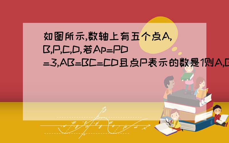 如图所示,数轴上有五个点A,B,P,C,D,若Ap=PD=3,AB=BC=CD且点P表示的数是1则A,B,C,D分别表示什么?有那个初一补充习题的应该知道,图不好弄,这么说都表示 3