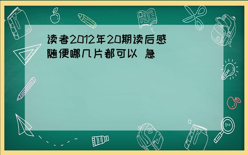 读者2012年20期读后感 随便哪几片都可以 急