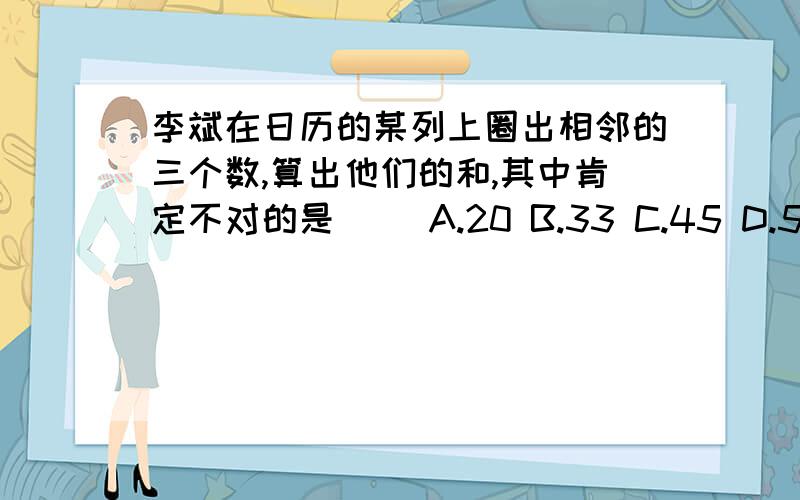 李斌在日历的某列上圈出相邻的三个数,算出他们的和,其中肯定不对的是（ ）A.20 B.33 C.45 D.54