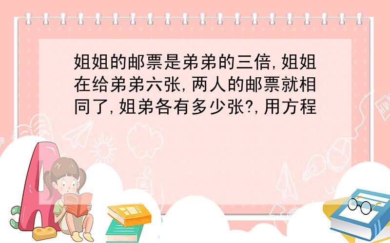 姐姐的邮票是弟弟的三倍,姐姐在给弟弟六张,两人的邮票就相同了,姐弟各有多少张?,用方程