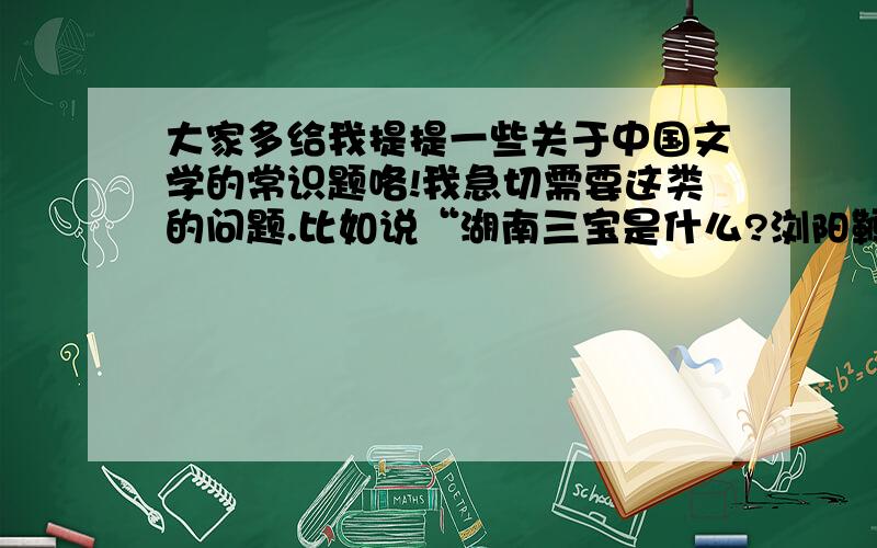 大家多给我提提一些关于中国文学的常识题咯!我急切需要这类的问题.比如说“湖南三宝是什么?浏阳鞭炮、邵阳辣椒、湘绣.”等等.