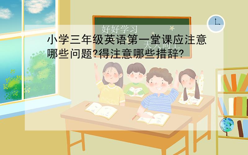 小学三年级英语第一堂课应注意哪些问题?得注意哪些措辞?