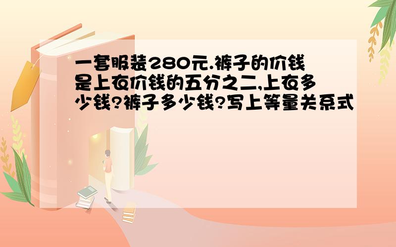 一套服装280元.裤子的价钱是上衣价钱的五分之二,上衣多少钱?裤子多少钱?写上等量关系式