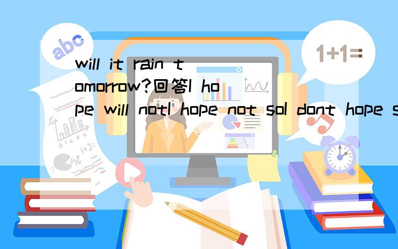 will it rain tomorrow?回答I hope will notI hope not soI dont hope soI hope not