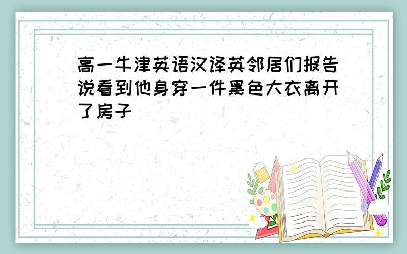 高一牛津英语汉译英邻居们报告说看到他身穿一件黑色大衣离开了房子