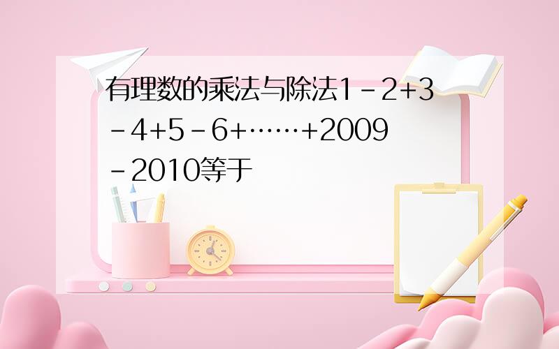 有理数的乘法与除法1-2+3-4+5-6+……+2009-2010等于