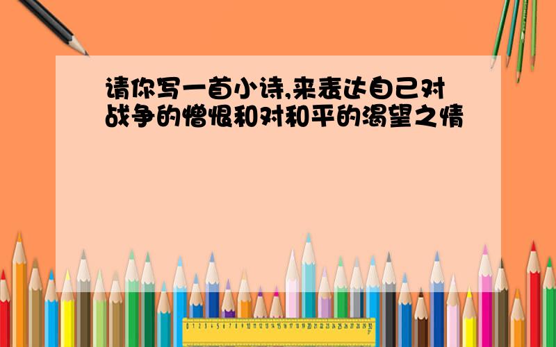 请你写一首小诗,来表达自己对战争的憎恨和对和平的渴望之情