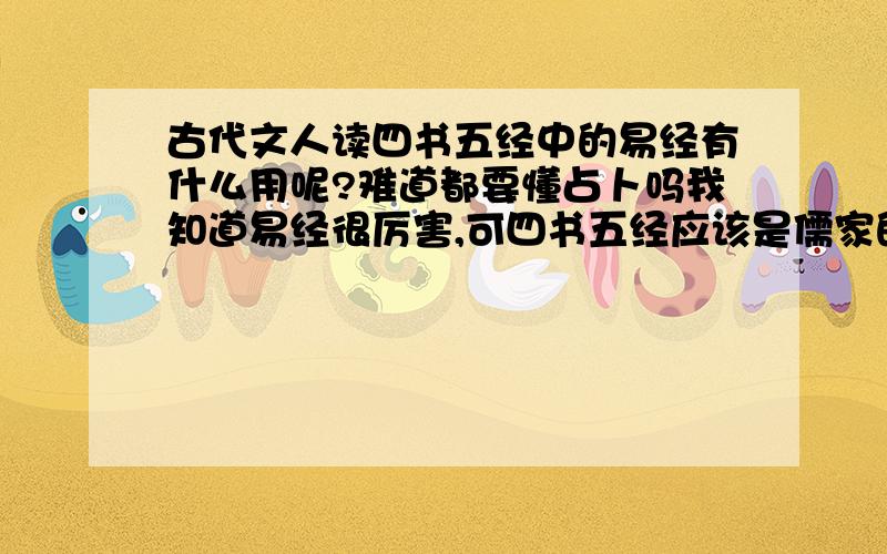 古代文人读四书五经中的易经有什么用呢?难道都要懂占卜吗我知道易经很厉害,可四书五经应该是儒家的经典,易经应该与道家相关,两者不应该到一块来呀