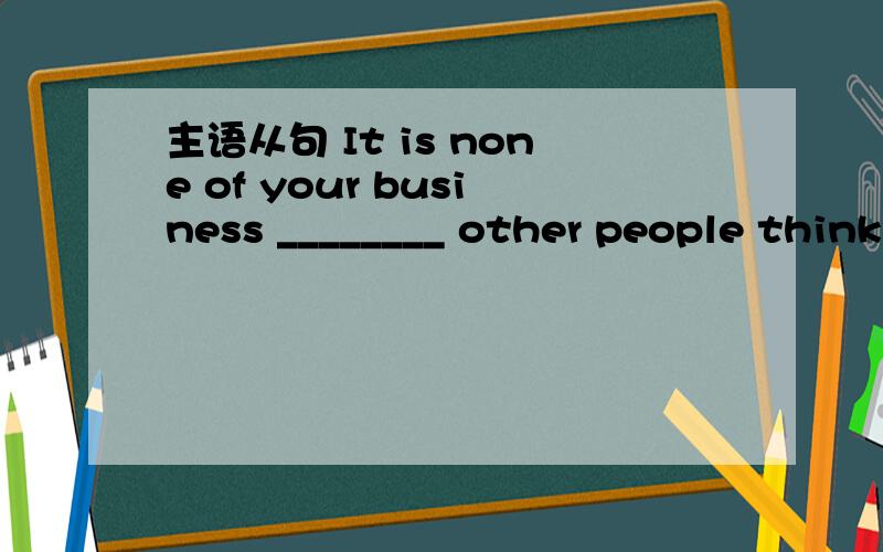 主语从句 It is none of your business ________ other people think about you.Believe yourself.A.how B.what C.which D.when为什么不能选A呢 哪位高手告诉下怎么回事 昨天在知道问过这个问题,但是有各式各样的回答,有