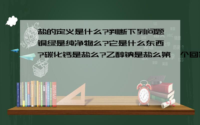 盐的定义是什么?判断下列问题铜绿是纯净物么?它是什么东西?碳化钙是盐么?乙醇钠是盐么第一个回答错,铵盐没有金属离子的!