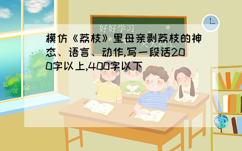 模仿《荔枝》里母亲剥荔枝的神态、语言、动作,写一段话200字以上,400字以下