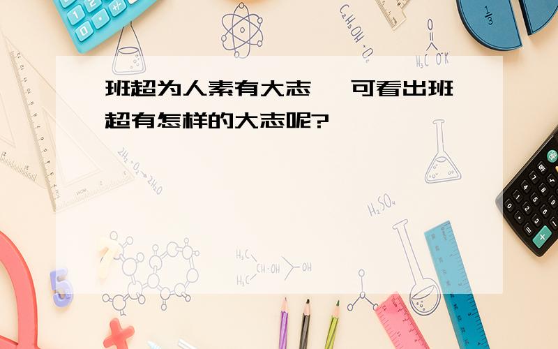 班超为人素有大志 ,可看出班超有怎样的大志呢?