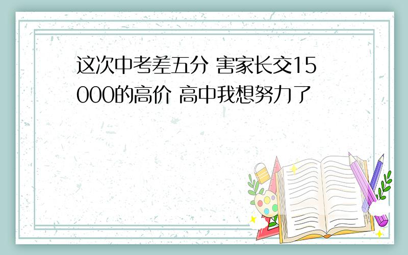 这次中考差五分 害家长交15000的高价 高中我想努力了