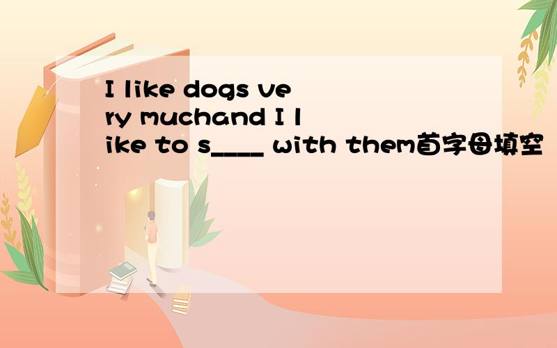 I like dogs very muchand I like to s____ with them首字母填空