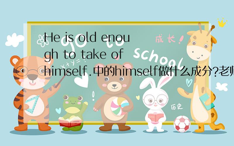 He is old enough to take of himself.中的himself做什么成分?老师说himself做of的宾语,但是himself和he 不是指同一个人吗?这样指代不重复吗?我觉得应该是主语的同位语.在逻辑上,主语不应该做介词的逻辑