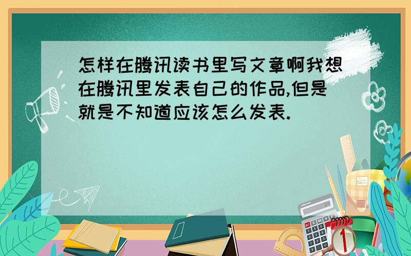 怎样在腾讯读书里写文章啊我想在腾讯里发表自己的作品,但是就是不知道应该怎么发表.