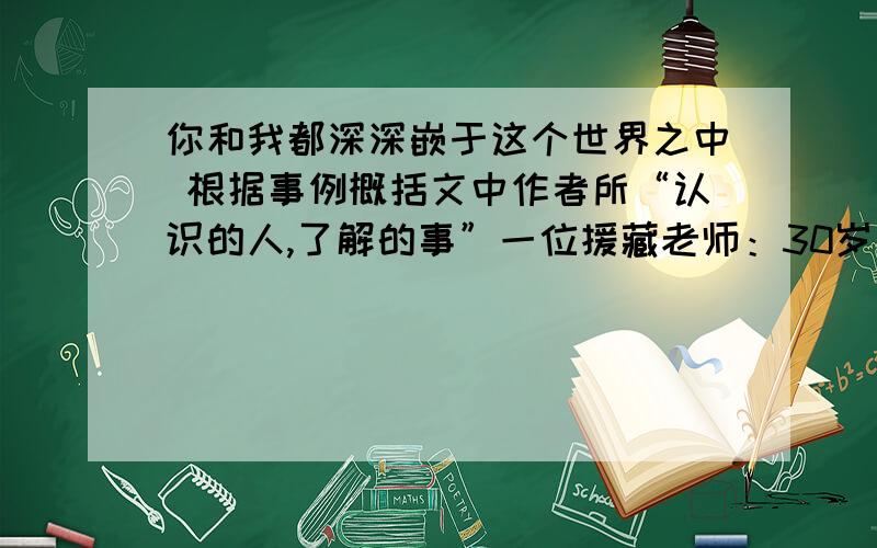 你和我都深深嵌于这个世界之中 根据事例概括文中作者所“认识的人,了解的事”一位援藏老师：30岁年来走遍西藏,搜集资料,只为帮助后人了解西藏.北大三院的医生：——————————