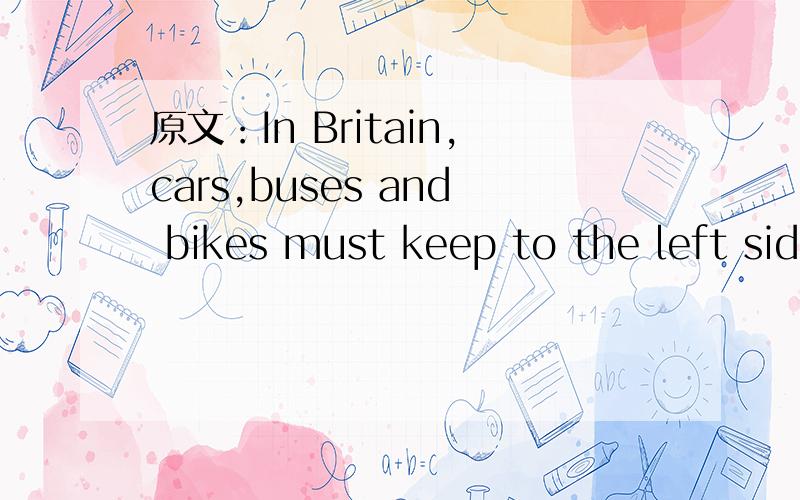 原文：In Britain,cars,buses and bikes must keep to the left side of the street.If a person wants to cross a street,he must be very careful.Before he crosses a street,he has to stop and look to the right first and then the left.While in China,we lo