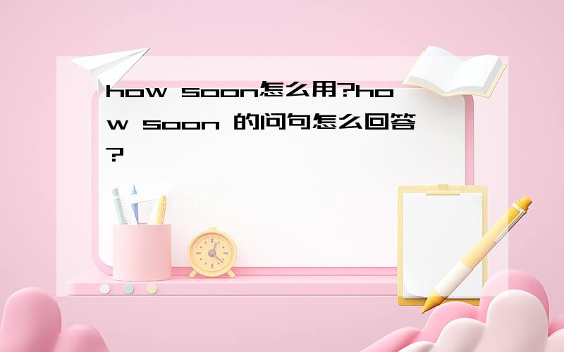 how soon怎么用?how soon 的问句怎么回答?