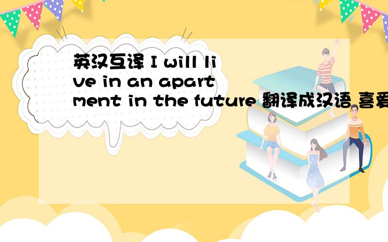 英汉互译 I will live in an apartment in the future 翻译成汉语 喜爱 穿的随意 纸币 空闲时间 翻译成英