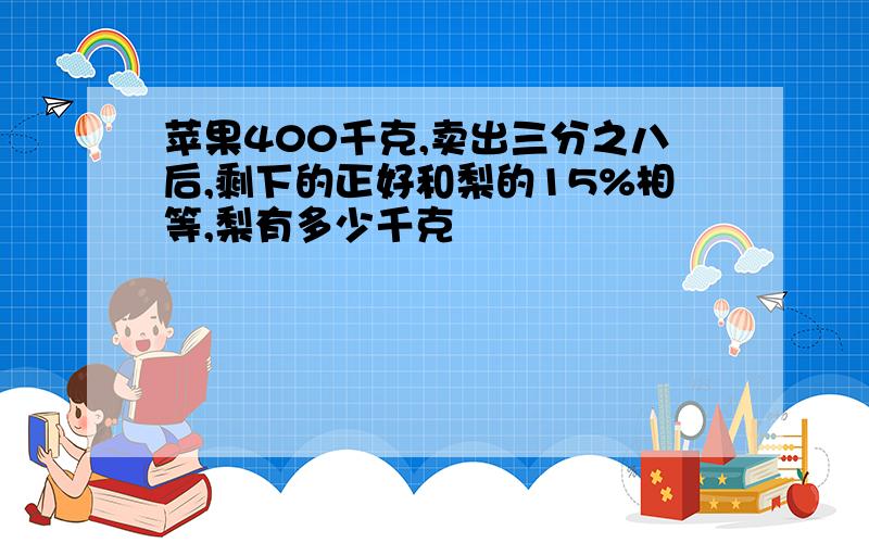 苹果400千克,卖出三分之八后,剩下的正好和梨的15%相等,梨有多少千克