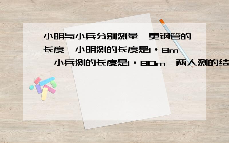 小明与小兵分别测量一更钢管的长度,小明测的长度是1·8m,小兵测的长度是1·80m,两人测的结果是否相同?为什么?