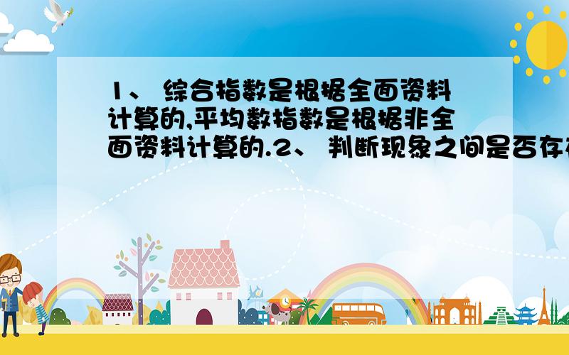 1、 综合指数是根据全面资料计算的,平均数指数是根据非全面资料计算的.2、 判断现象之间是否存在相关关系必须计算相关系数.3、 回归分析和相关分析一样,所分析的两个变量一定都是随机