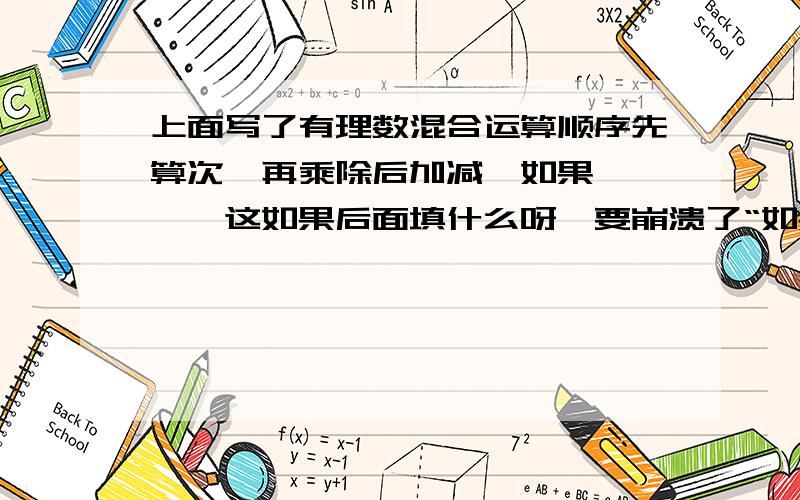 上面写了有理数混合运算顺序先算次幂再乘除后加减,如果————这如果后面填什么呀,要崩溃了“如果”后面～