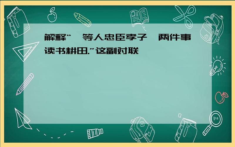 解释“一等人忠臣孝子,两件事读书耕田.”这副对联