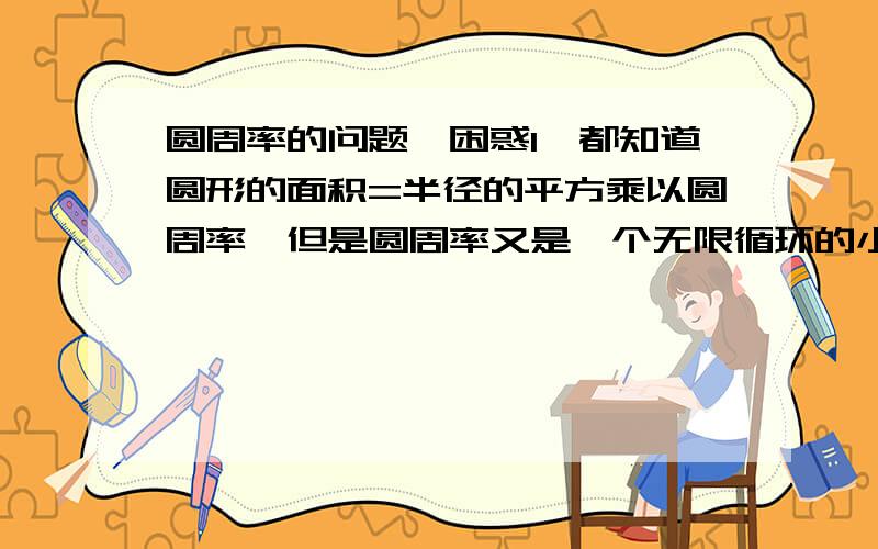 圆周率的问题,困惑1、都知道圆形的面积=半径的平方乘以圆周率,但是圆周率又是一个无限循环的小数,那是不是说圆形的面积永远也无法确定,只能是近似值呢?2、如果上述论断为真,圆形的面