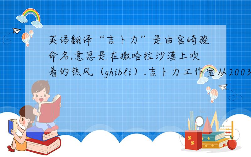 英语翻译“吉卜力”是由宫崎骏命名,意思是在撒哈拉沙漠上吹着的热风（ghibli）.吉卜力工作室从2003年开始发行的杂志名字也叫《热风》.此外“ghibli”也是第二次世界大战时意大利的一种侦