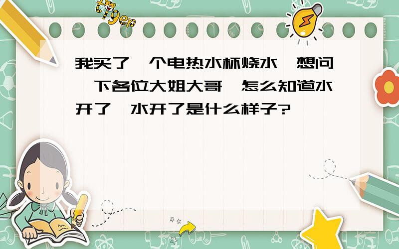 我买了一个电热水杯烧水,想问一下各位大姐大哥,怎么知道水开了,水开了是什么样子?