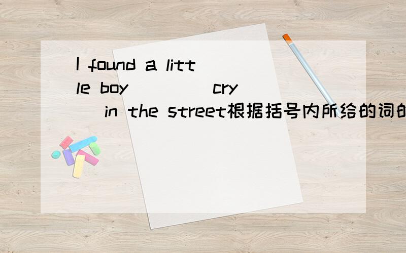 I found a little boy ___(cry) in the street根据括号内所给的词的提示完成句子.